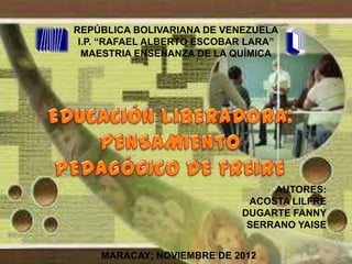 REPÚBLICA BOLIVARIANA DE VENEZUELA
I.P. ―RAFAEL ALBERTO ESCOBAR LARA‖
MAESTRIA ENSEÑANZA DE LA QUÍMICA

AUTORES:
ACOSTA LILFRE
DUGARTE FANNY
SERRANO YAISE
MARACAY; NOVIEMBRE DE 2012

 