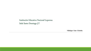 Institución Educativa Nacional Loperena 
Sede Santo Domingo J.T 
Valledupar- Cesar -Colombia 
 