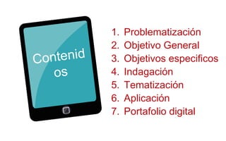 Contenid 
os 
1. Problematización 
2. Objetivo General 
3. Objetivos especificos 
4. Indagación 
5. Tematización 
6. Aplicación 
7. Portafolio digital 
 