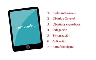 1. Problematización 
2. Objetivo General 
3. Objetivos especificos 
4. Indagación 
5. Tematización 
6. Aplicación 
7. Portafolio digital 
 