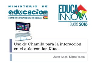 Uso de Chamilo para la interacción
en el aula con las Kuaa
Juan Angel López Tapia
 