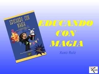 EDUCANDO
CON
MAGIA
Xuxo Ruiz
 