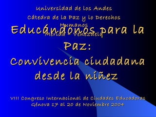 Educándonos para la Paz: Convivencia ciudadana desde la niñez   Universidad de los Andes Cátedra de la Paz y lo Derechos Humanos Mérida – Venezuela VIII Congreso Internacional de Ciudades Educadoras Génova 17 al 20 de Noviembre 2004 