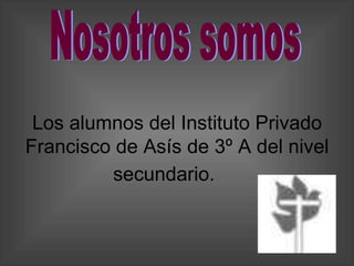 Nosotros somos Los alumnos del Instituto Privado Francisco de Asís de 3º A del nivel secundario.   