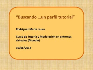 “Buscando …un perfil tutorial”
Rodríguez María Laura
Curso de Tutoría y Moderación en entornos
virtuales (Moodle)
19/06/2014
 