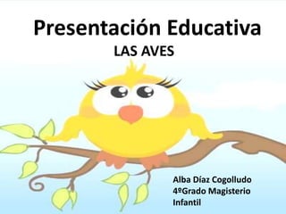 Presentación Educativa
LAS AVES

Alba Díaz Cogolludo
4ºGrado Magisterio
Infantil

 