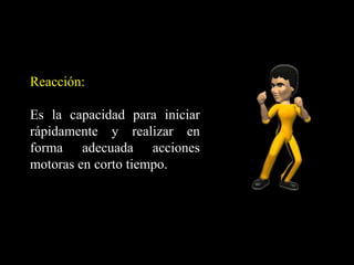 Reacción:
Es la capacidad para iniciar
rápidamente y realizar en
forma adecuada acciones
motoras en corto tiempo.
 