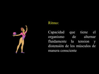Ritmo:
Capacidad que tiene el
organismo de alternar
fluidamente la tension y
distensión de los músculos de
manera consciente
 