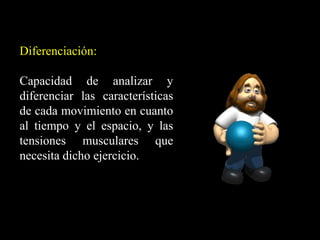 Diferenciación:
Capacidad de analizar y
diferenciar las características
de cada movimiento en cuanto
al tiempo y el espacio, y las
tensiones musculares que
necesita dicho ejercicio.
 