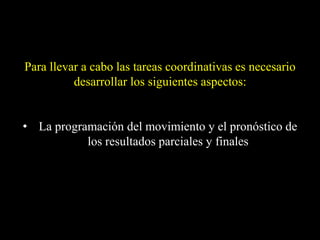 Para llevar a cabo las tareas coordinativas es necesario
desarrollar los siguientes aspectos:
• La programación del movimiento y el pronóstico de
los resultados parciales y finales
 