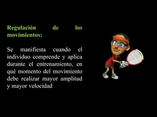 Regulación de los
movimientos:
Se manifiesta cuando el
individuo comprende y aplica
durante el entrenamiento, en
qué momento del movimiento
debe realizar mayor amplitud
y mayor velocidad
 