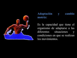 Adaptación y cambio
motriz:
Es la capacidad que tiene el
organismo de adaptarse a las
diferentes situaciones y
condiciones en que se realizan
los movimientos.
 