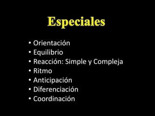 • Orientación
• Equilibrio
• Reacción: Simple y Compleja
• Ritmo
• Anticipación
• Diferenciación
• Coordinación
 
