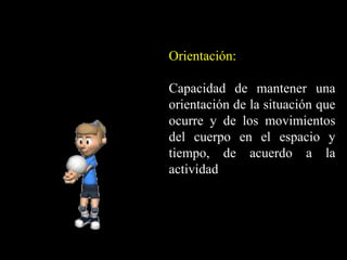 Orientación:
Capacidad de mantener una
orientación de la situación que
ocurre y de los movimientos
del cuerpo en el espacio y
tiempo, de acuerdo a la
actividad
 