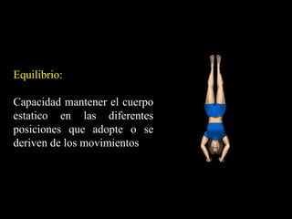 Equilibrio:
Capacidad mantener el cuerpo
estatico en las diferentes
posiciones que adopte o se
deriven de los movimientos
 