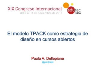 El modelo TPACK como estrategia de
diseño en cursos abiertos
Paola A. Dellepiane
@paoladel
 