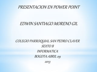 PRESENTACION EN POWER POINT
EDWIN SANTIAGO MORENO GIL
COLEGIO PARROQUIAL SAN PEDRO CLAVER
SEXTO B
INFORMATICA
BOGOTA ABRIL 09
2013
 