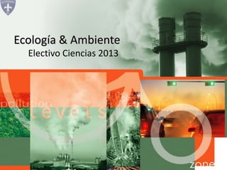 Electivo Ciencias 2013
Ecología & Ambiente
 