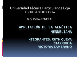 Universidad Técnica Particular de Loja ESCUELA DE BIOLOGÍA BIOLOGÍA GENERAL Ampliación de la genética mendelianaIntegrantes: Ruth CuevaRita ochoavictoria zambrano 