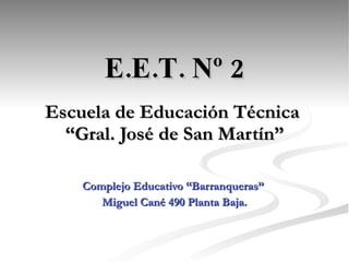 E.E.T. Nº 2   Escuela de Educación Técnica  “Gral. José de San Martín” Complejo Educativo “Barranqueras”  Miguel Cané 490 Planta Baja. 