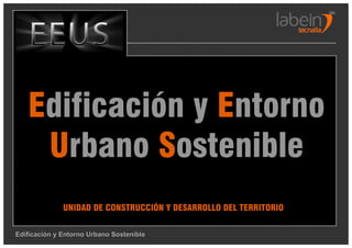 Edificación y Entorno
    Urbano Sostenible
              UNIDAD DE CONSTRUCCIÓN Y DESARROLLO DEL TERRITORIO

Edificación y Entorno Urbano Sostenible
 