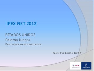 IPEX-NET 2012

ESTADOS UNIDOS
Paloma Juncos
Promotora en Norteamérica

                            Toledo, 19 de diciembre de 2012
 