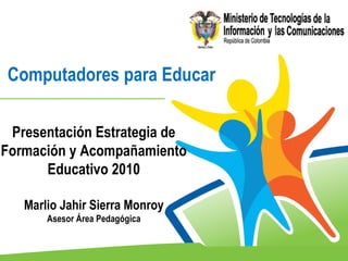 Computadores para Educar   Presentación Estrategia de Formación y Acompañamiento Educativo 2010 Marlio Jahir Sierra Monroy Asesor Área Pedagógica 