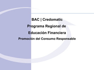 BAC  | Credomatic Programa Regional de  Educación Financiera Promoción del Consumo Responsable 