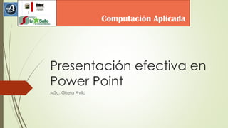 Presentación efectiva en
Power Point
MSc. Gisela Avila
Computación Aplicada
 