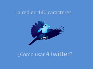 La red en 140 caracteres




¿Cómo usar #Twitter?
 