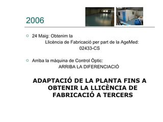 2006 24 Maig: Obtenim la  Llicència de Fabricació per part de la AgeMed:  02433-CS Arriba la màquina de Control Òptic:  ARRIBA LA DIFERENCIACIÓ ADAPTACIÓ DE LA PLANTA FINS A OBTENIR LA LLICÈNCIA DE FABRICACIÓ A TERCERS 