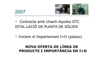 2007 Contracte amb Uriach-Aquilea OTC ISTAL.LACIÓ DE PLANTA DE SÒLIDS Iniciem el Departament I+D (passiu) NOVA OFERTA DE LÍNEA DE PRODUCTE I IMPORTÀNCIA EN I+D  