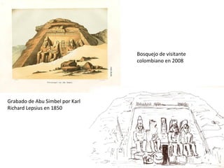 Grabado de Abu Simbel por Karl
Richard Lepsius en 1850
Bosquejo de visitante
colombiano en 2008
 