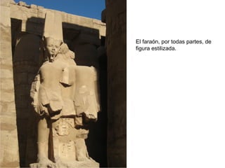 El faraón, por todas partes, de
figura estilizada.
 