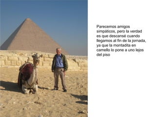 Parecemos amigos
simpáticos, pero la verdad
es que descansé cuando
llegamos al fin de la jornada,
ya que la montadita en
camello lo pone a uno lejos
del piso
 