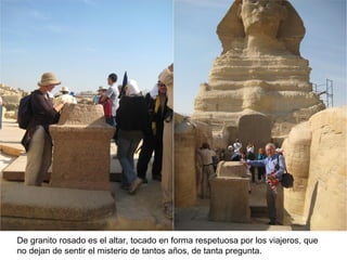 De granito rosado es el altar, tocado en forma respetuosa por los viajeros, que
no dejan de sentir el misterio de tantos años, de tanta pregunta.
 