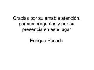 Gracias por su amable atención,
por sus preguntas y por su
presencia en este lugar
Enrique Posada
 