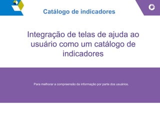 Catálogo de indicadores
Integração de telas de ajuda ao
usuário como um catálogo de
indicadores
Para melhorar a compreensão da informação por parte dos usuários.
 