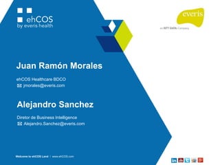 Juan Ramón Morales
ehCOS Healthcare BDCO
jmorales@everis.com
Welcome to ehCOS Land / www.ehCOS.com
Alejandro Sanchez
Diretor de Business Intelligence
Alejandro.Sanchez@everis.com
 