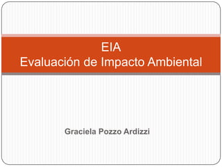 EIA
Evaluación de Impacto Ambiental




       Graciela Pozzo Ardizzi
 