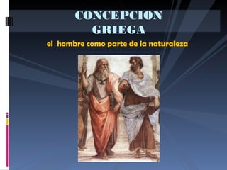 el hombre como parte de la naturaleza
CONCEPCION
GRIEGA
 