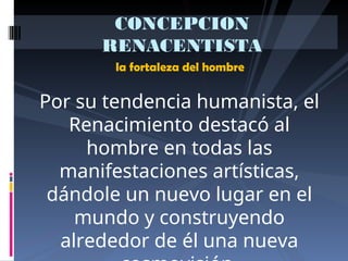 la fortaleza del hombre
CONCEPCION
RENACENTISTA
Por su tendencia humanista, el
Renacimiento destacó al
hombre en todas las
manifestaciones artísticas,
dándole un nuevo lugar en el
mundo y construyendo
alrededor de él una nueva
 