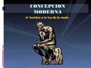 el hombre a la luz de la razón
CONCEPCION
MODERNA
 