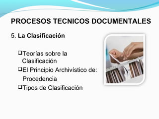 PROCESOS TECNICOS DOCUMENTALES

5. La Clasificación

  Teorías sobre la
   Clasificación
  El Principio Archivístico de:
   Procedencia
  Tipos de Clasificación
 
