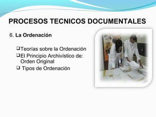 PROCESOS TECNICOS DOCUMENTALES
6. La Ordenación

   Teorías sobre la Ordenación
   El Principio Archivístico de:
   Orden Original
   Tipos de Ordenación
 