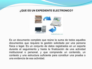 ¿QUE ES UN EXPEDIENTE ELECTRONICO?




Es un documento completo que reúne la suma de todos aquellos
documentos que requiere la gestión solicitada por una persona
física o legal. Es un conjunto de datos registrados en un soporte
durante el seguimiento y hasta la finalización de una actividad
institucional o personal, y que comprende un contenido, un
contexto y una estructura suficiente para constituir una prueba o
una evidencia de esa actividad.
 