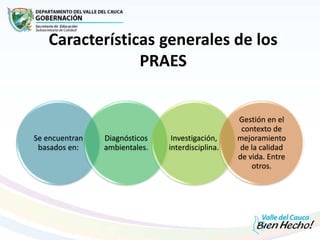 Características generales de los
PRAES
Se encuentran
basados en:
Diagnósticos
ambientales.
Investigación,
interdisciplina.
Gestión en el
contexto de
mejoramiento
de la calidad
de vida. Entre
otros.
 