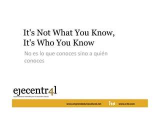 It's Not What You Know,
It's Who You Know  
No es lo que conoces sino a quién 
conoces 




                www.emprendeduriacultural.net   www.e-itd.com
 