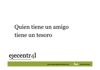 Quien tiene un amigo
  tiene un tesoro 



Juan Pedregosa   www.e-itd.com
                   www.emprendeduriacultural.net           32
                                                   www.e-itd.com
 