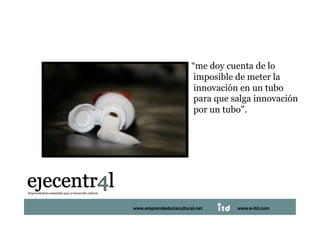     “me doy cuenta de lo
                                           imposible de meter la
                                           innovación en un tubo
                                           para que salga innovación
                                           por un tubo”.




Juan Pedregosa       www.e-itd.com
                 www.emprendeduriacultural.net      www.e-itd.com   35
 